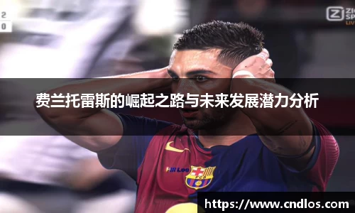 beats365费兰托雷斯的崛起之路与未来发展潜力分析